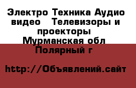 Электро-Техника Аудио-видео - Телевизоры и проекторы. Мурманская обл.,Полярный г.